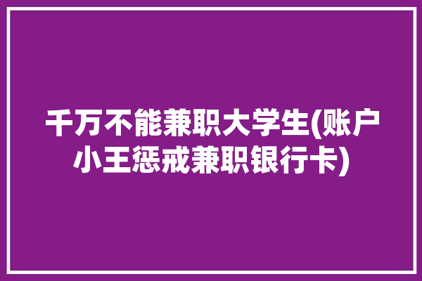 千万不能兼职大学生(账户小王惩戒兼职银行卡)「大学生兼职是否可取」