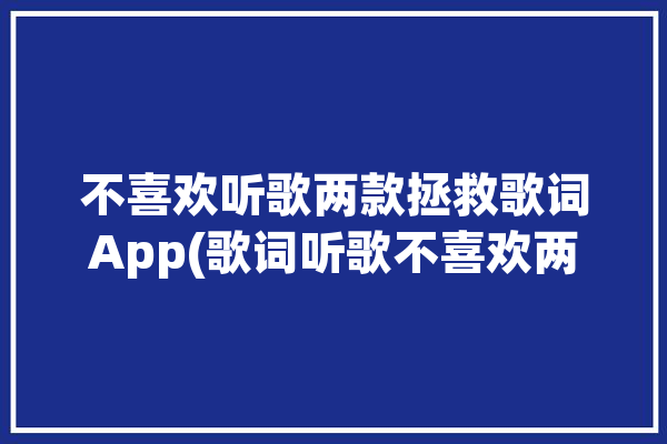 不喜欢听歌两款拯救歌词App(歌词听歌不喜欢两款拯救)「听歌不爱听歌词」