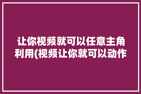 让你视频就可以任意主角利用(视频让你就可以动作模仿)「怎么模仿视频做一样的动作」