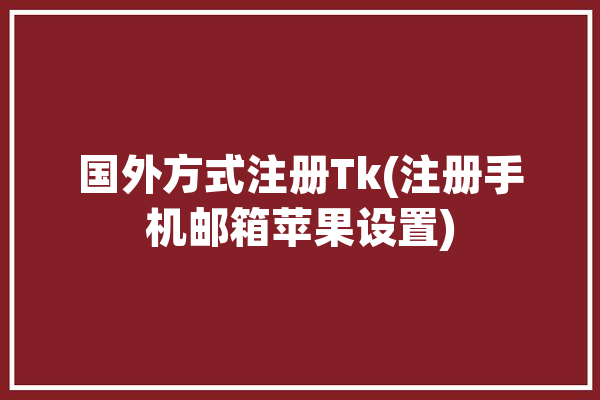 国外方式注册Tk(注册手机邮箱苹果设置)「如何注册国外的tiktok」