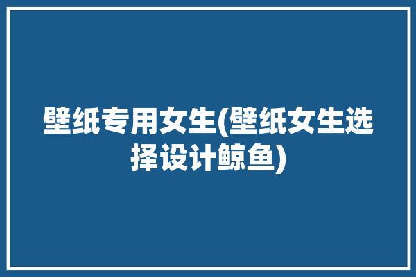 壁纸专用女生(壁纸女生选择设计鲸鱼)「壁纸鲸鱼唯美」