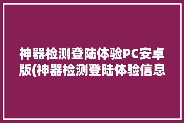 神器检测登陆体验PC安卓版(神器检测登陆体验信息)「神器测评官方网站」