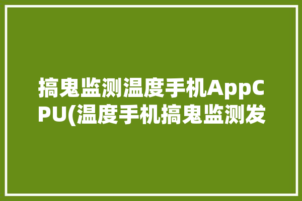 搞鬼监测温度手机AppCPU(温度手机搞鬼监测发热)