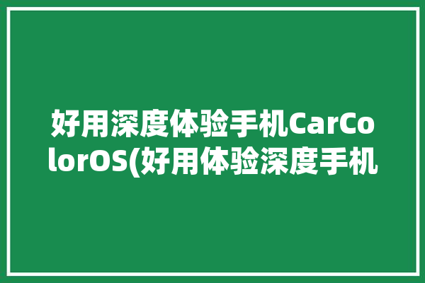 好用深度体验手机CarColorOS(好用体验深度手机支持)「深度手机-安卓」