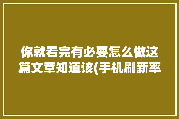 你就看完有必要怎么做这篇文章知道该(手机刷新率画面有必要手机屏幕)