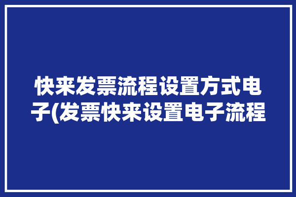 快来发票流程设置方式电子(发票快来设置电子流程)「电子发票快捷入账工具」