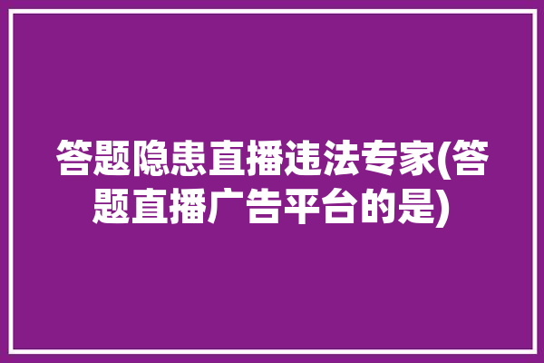 答题隐患直播违法专家(答题直播广告平台的是)「直播答题可能存在的隐患有」