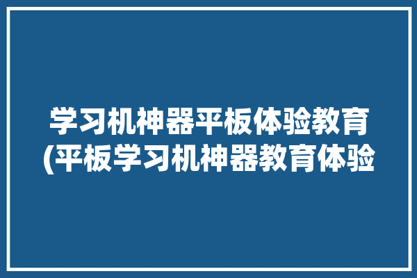 学习机神器平板体验教育(平板学习机神器教育体验)「学习机平板电脑」