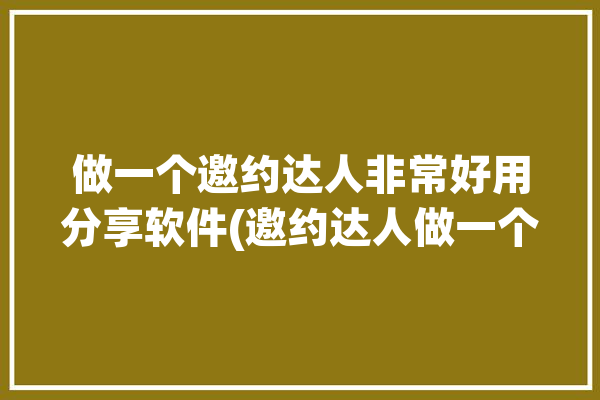 做一个邀约达人非常好用分享软件(邀约达人做一个软件非常好用)