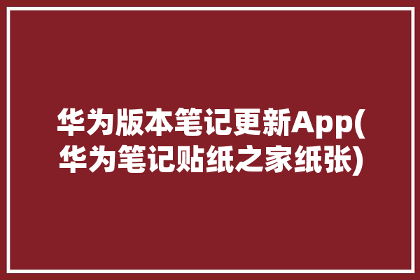 华为版本笔记更新App(华为笔记贴纸之家纸张)「华为笔记本上的贴纸」