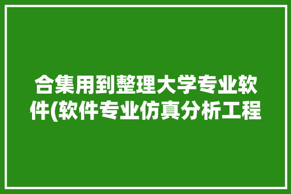 合集用到整理大学专业软件(软件专业仿真分析工程)「专业仿真软件课程设计」