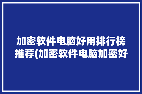 加密软件电脑好用排行榜推荐(加密软件电脑加密好用排行榜)「加密软件哪个最好用电脑」