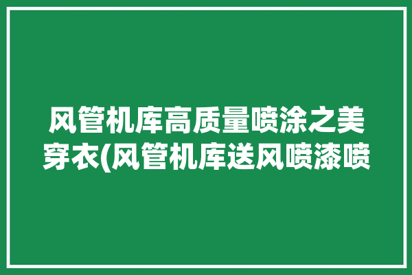 风管机库高质量喷涂之美穿衣(风管机库送风喷漆喷涂)「风管喷漆图片」