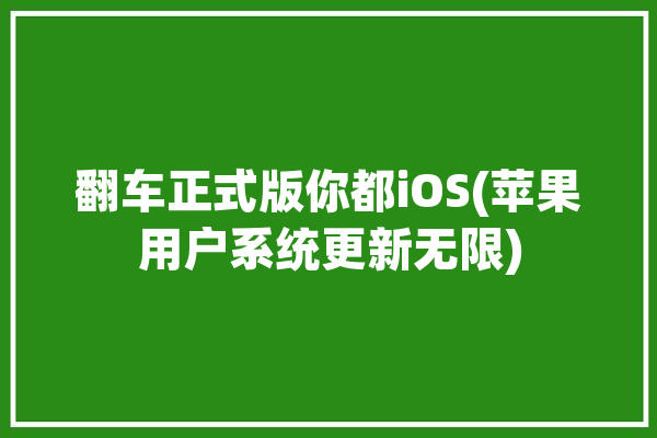 翻车正式版你都iOS(苹果用户系统更新无限)