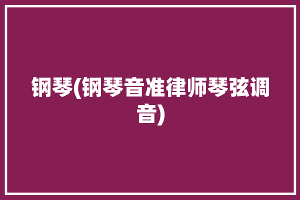 钢琴(钢琴音准律师琴弦调音)「钢琴调音律要掌握的知识」