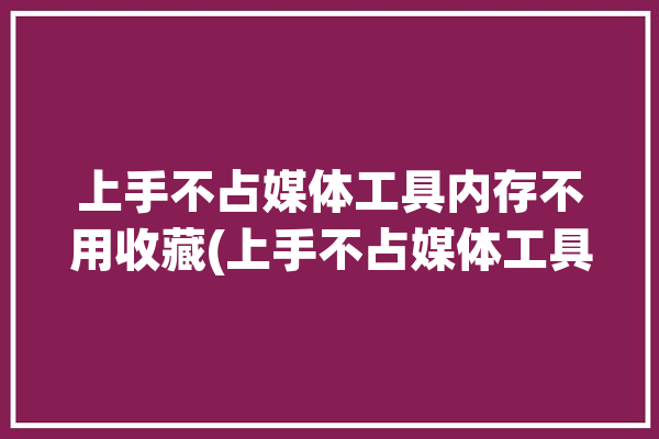 上手不占媒体工具内存不用收藏(上手不占媒体工具内存不用)「媒体专用存储空间不足」