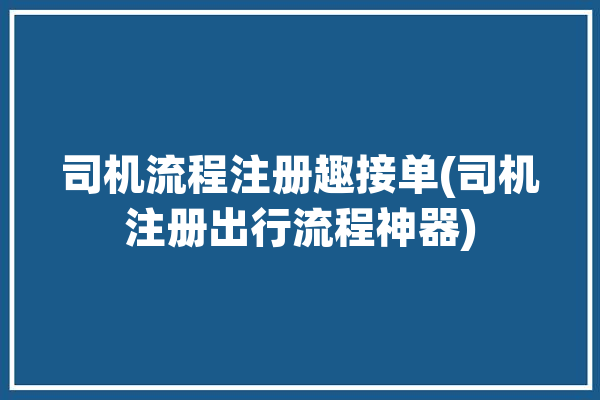 司机流程注册趣接单(司机注册出行流程神器)「趣接单司机端」