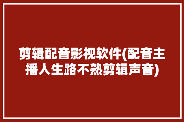 剪辑配音影视软件(配音主播人生路不熟剪辑声音)「用配音软件配音影视剪辑」