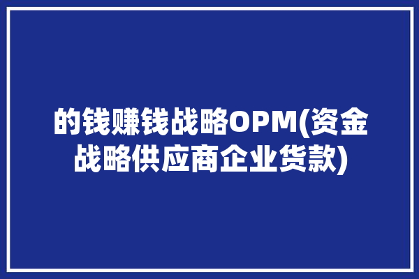 的钱赚钱战略OPM(资金战略供应商企业货款)「资金战略怎么写」