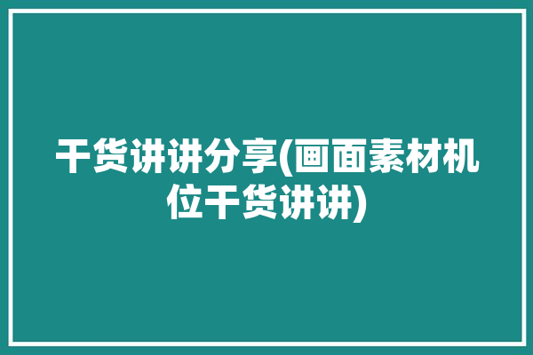 干货讲讲分享(画面素材机位干货讲讲)「画面元素」