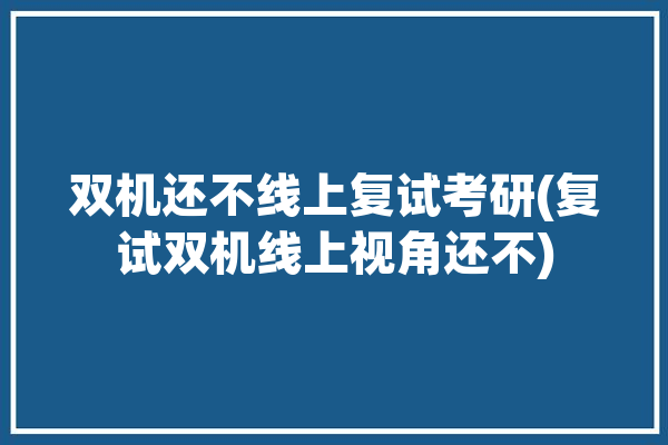 双机还不线上复试考研(复试双机线上视角还不)「考研线上复试双机位」