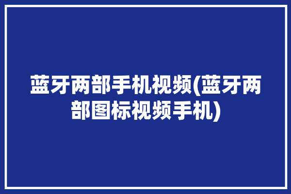 蓝牙两部手机视频(蓝牙两部图标视频手机)「两部手机蓝牙视频聊天」