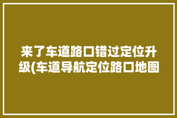 来了车道路口错过定位升级(车道导航定位路口地图)「地图显示路口车道信息」