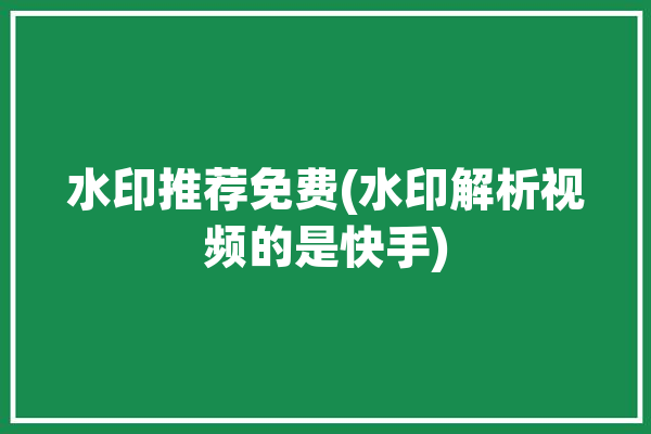 水印推荐免费(水印解析视频的是快手)「快手水印在线解析免费」