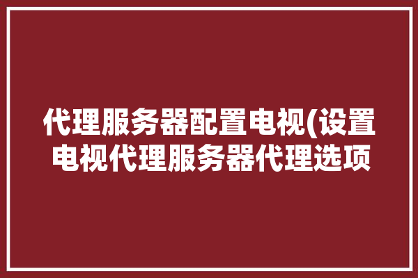 代理服务器配置电视(设置电视代理服务器代理选项)「电视机代理服务器如何设置」