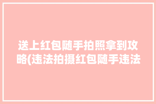 送上红包随手拍照拿到攻略(违法拍摄红包随手违法行为)「随手拍红包什么时候发」