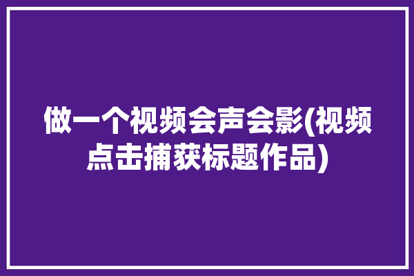 做一个视频会声会影(视频点击捕获标题作品)「会声会影视频制作」