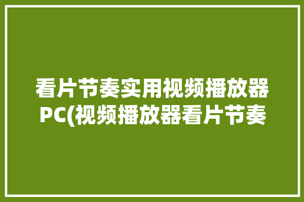 看片节奏实用视频播放器PC(视频播放器看片节奏实用支持)「看片视频音乐」