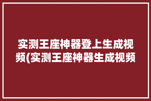 实测王座神器登上生成视频(实测王座神器生成视频)「王座使用教程」