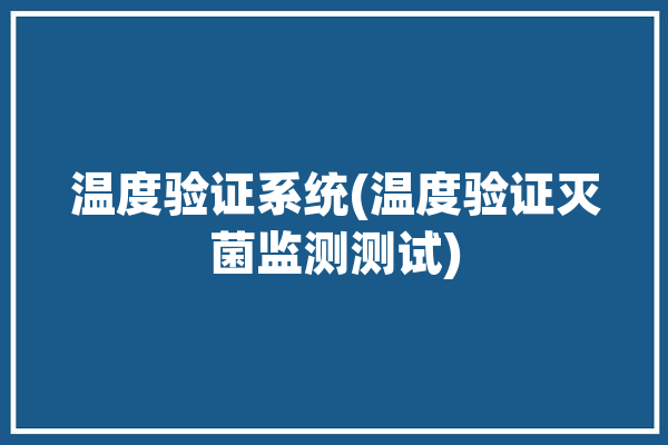 温度验证系统(温度验证灭菌监测测试)「温度验证仪检测哪些设备」