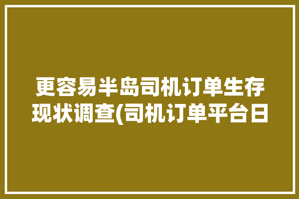 更容易半岛司机订单生存现状调查(司机订单平台日均师傅)