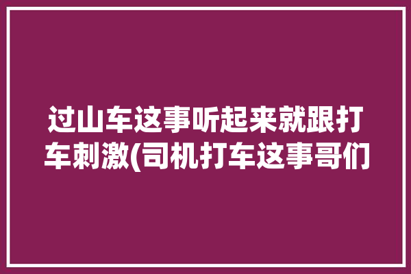 过山车这事听起来就跟打车刺激(司机打车这事哥们儿能让)「过山车司机2」