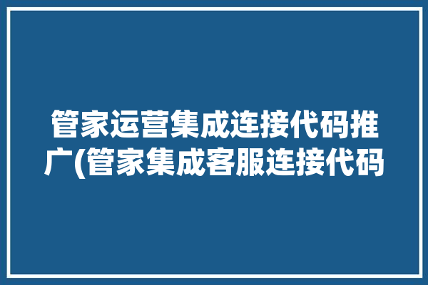 管家运营集成连接代码推广(管家集成客服连接代码)「管家服务」