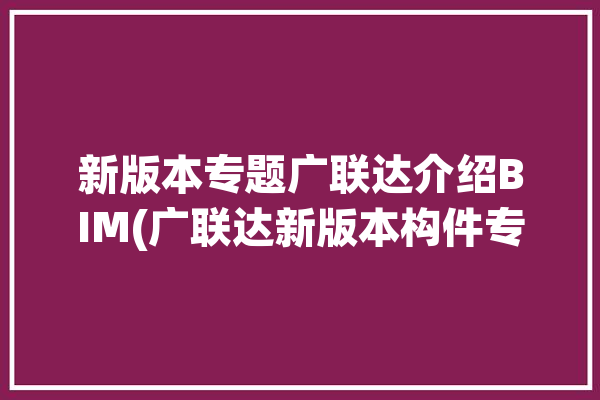 新版本专题广联达介绍BIM(广联达新版本构件专题阶段)「bim 广联达」