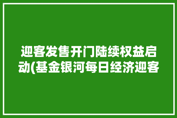 迎客发售开门陆续权益启动(基金银河每日经济迎客发售)「银河今日基金」