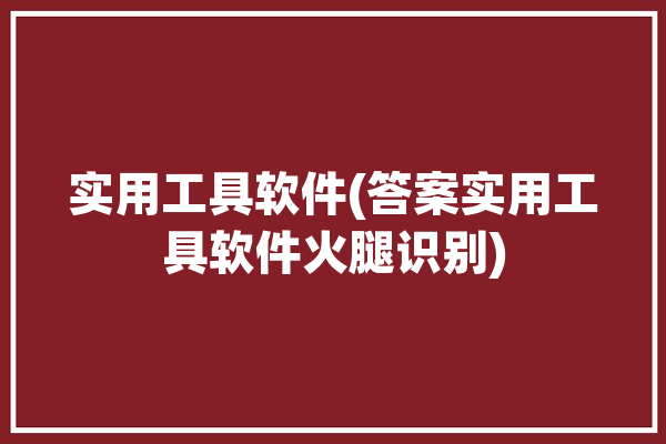 实用工具软件(答案实用工具软件火腿识别)「实用 工具」