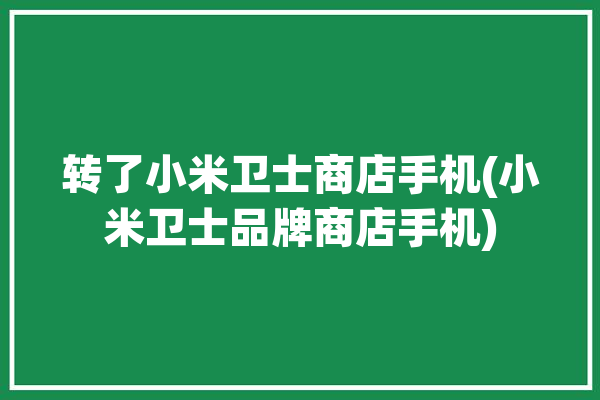 转了小米卫士商店手机(小米卫士品牌商店手机)