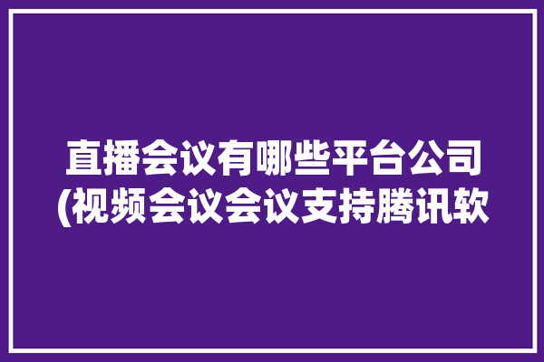 直播会议有哪些平台公司(视频会议会议支持腾讯软件)「会议直播厂家」