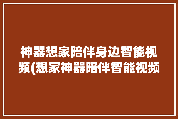 神器想家陪伴身边智能视频(想家神器陪伴智能视频)「想家app怎么用」