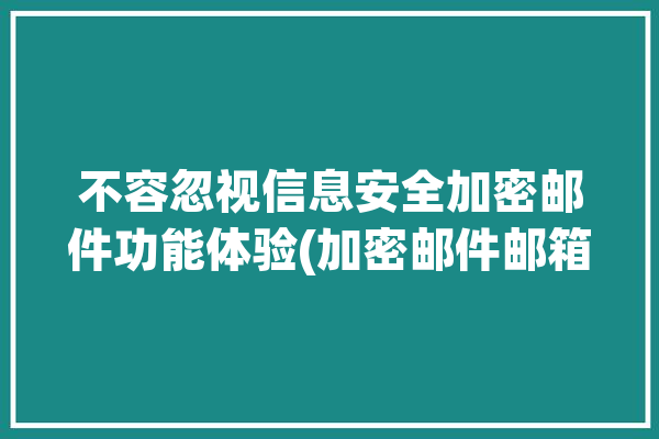 不容忽视信息安全加密邮件功能体验(加密邮件邮箱不容忽视密码)