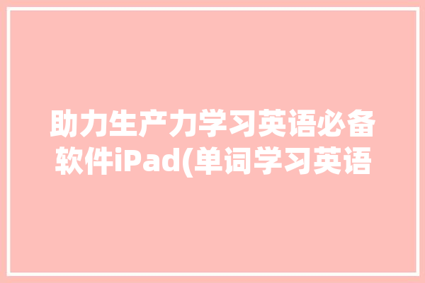 助力生产力学习英语必备软件iPad(单词学习英语背单词生产力学习)