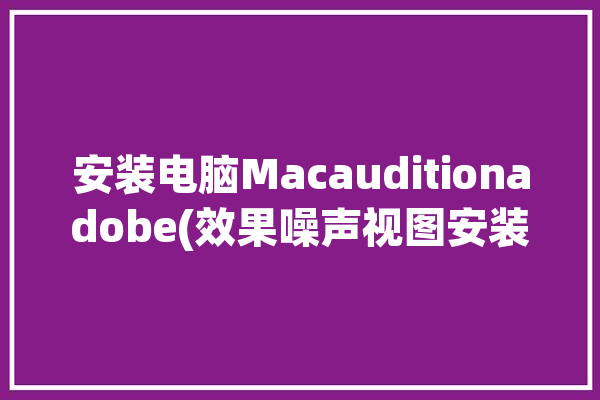 安装电脑Macauditionadobe(效果噪声视图安装变调)