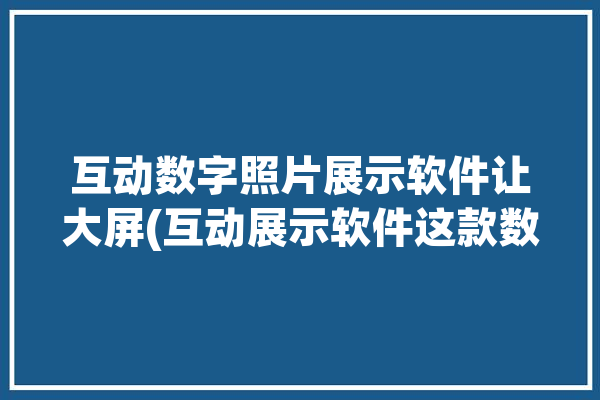 互动数字照片展示软件让大屏(互动展示软件这款数字)「数字照片游戏」