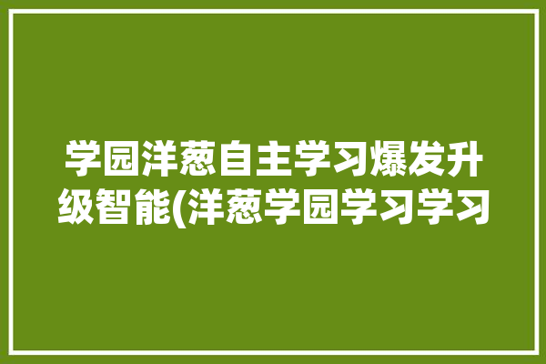 学园洋葱自主学习爆发升级智能(洋葱学园学习学习机学生)「洋葱学园怎样」