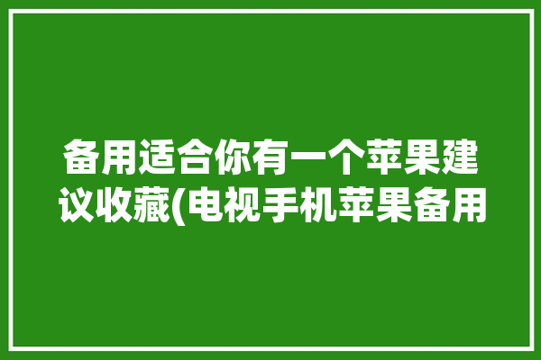 备用适合你有一个苹果建议收藏(电视手机苹果备用方法)「苹果手机如何用备用电」