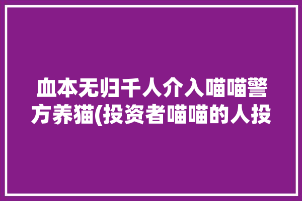 血本无归千人介入喵喵警方养猫(投资者喵喵的人投资虚拟)「喵喵养猫赚钱骗局」